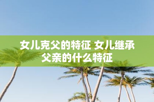 女儿克父的特征 女儿继承父亲的什么特征