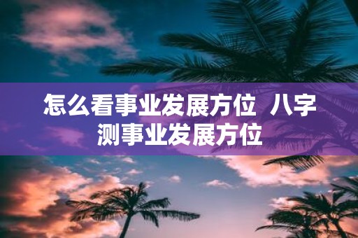 怎么看事业发展方位 八字测事业发展方位