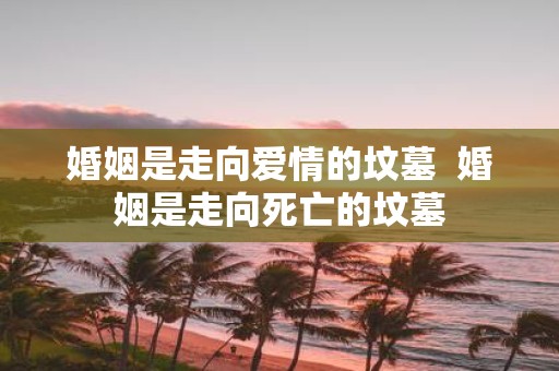 婚姻是走向爱情的坟墓 婚姻是走向死亡的坟墓