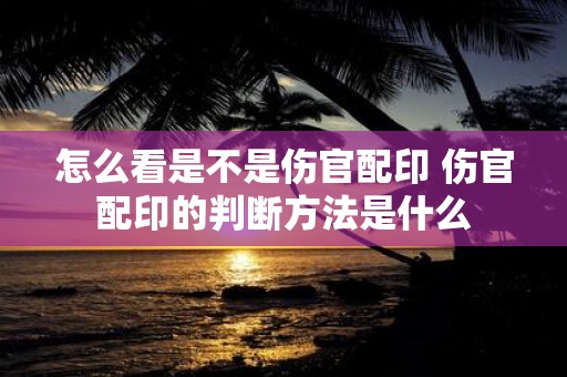 怎么看是不是伤官配印 伤官配印的判断方法是什么
