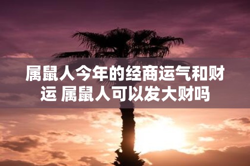 属鼠人今年的经商运气和财运 属鼠人可以发大财吗