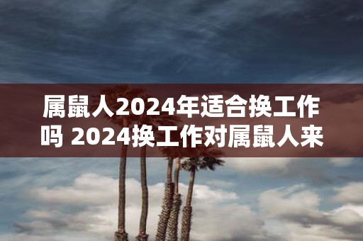 属鼠人2025年适合换工作吗 2025换工作对属鼠人来说合适吗