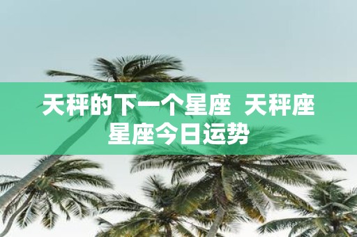 天秤的下一个星座 天秤座星座今日运势