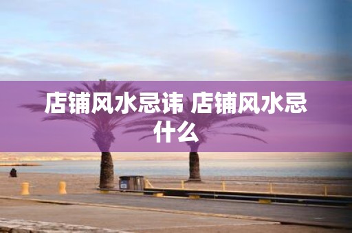 店铺风水忌讳 店铺风水忌什么