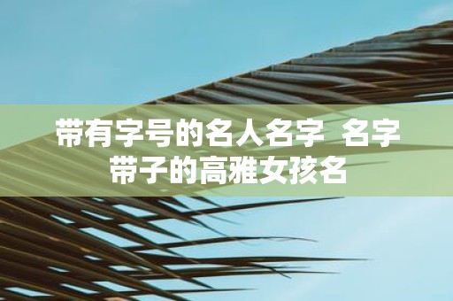 带有字号的名人名字 名字带子的高雅女孩名