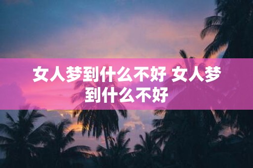 女人梦到什么不好 女人梦到什么不好