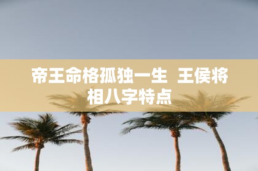 帝王命格孤独一生 王侯将相八字特点