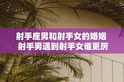 射手座男和射手女的婚姻 射手男遇到射手女谁更厉害