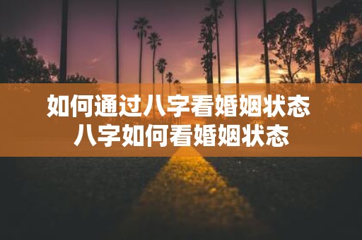 如何通过八字看婚姻状态 八字如何看婚姻状态
