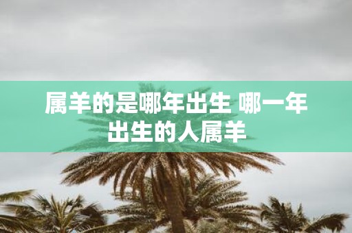 属羊的是哪年出生 哪一年出生的人属羊