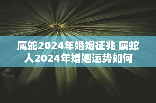 属蛇2025年婚姻征兆 属蛇人2025年婚姻运势如何