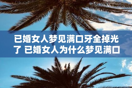 已婚女人梦见满口牙全掉光了 已婚女人为什么梦见满口牙全掉光了
