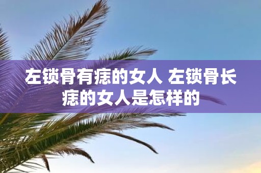 左锁骨有痣的女人 左锁骨长痣的女人是怎样的