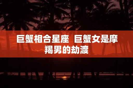 巨蟹相合星座 巨蟹女是摩羯男的劫渡