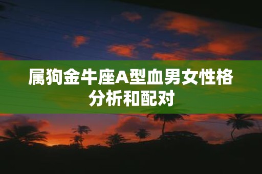 属狗金牛座A型血男女性格分析和配对