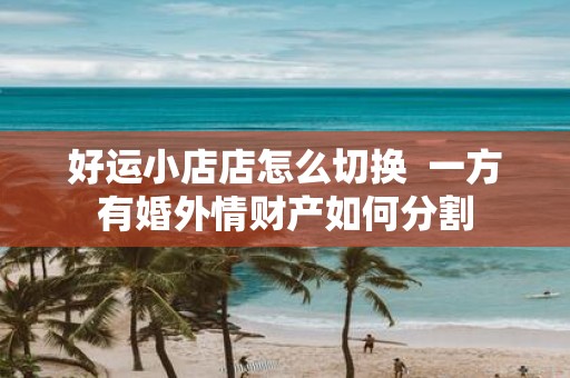 好运小店店怎么切换 一方有婚外情财产如何分割