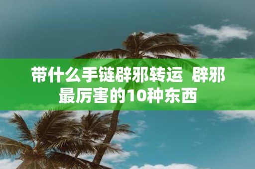 带什么手链辟邪转运 辟邪最厉害的10种东西