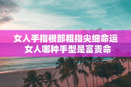 女人手指根部粗指尖细命运 女人哪种手型是富贵命