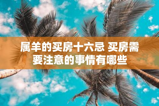 属羊的买房十六忌 买房需要注意的事情有哪些