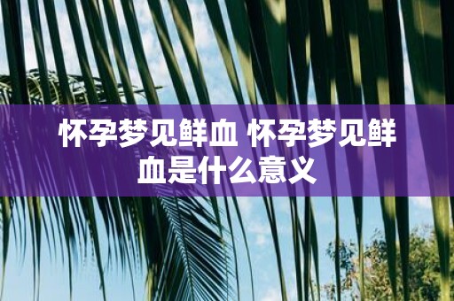 怀孕梦见鲜血 怀孕梦见鲜血是什么意义