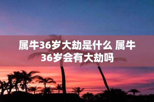 属牛36岁大劫是什么 属牛36岁会有大劫吗