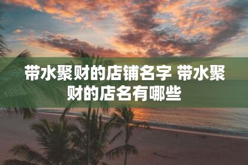 带水聚财的店铺名字 带水聚财的店名有哪些
