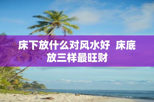 床下放什么对风水好 床底放三样最旺财