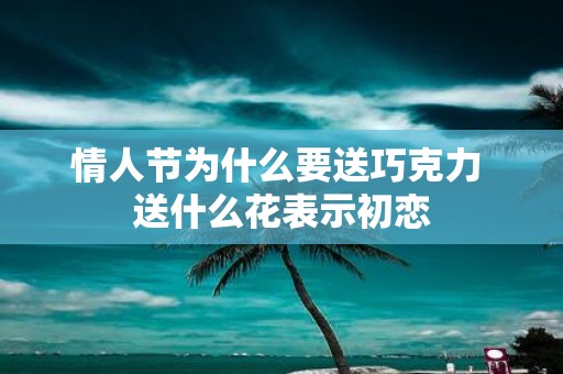 情人节为什么要送巧克力 送什么花表示初恋
