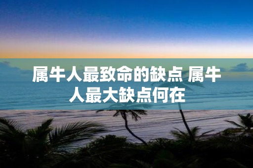 属牛人最致命的缺点 属牛人最大缺点何在
