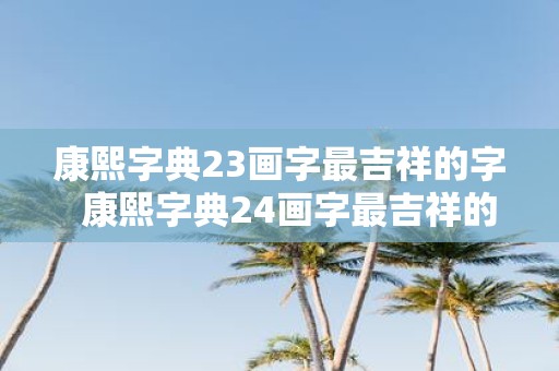 康熙字典23画字最吉祥的字 康熙字典24画字最吉祥的字