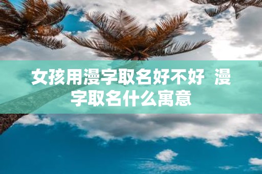 女孩用漫字取名好不好 漫字取名什么寓意