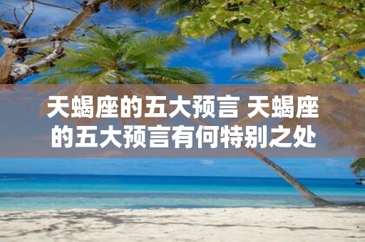 天蝎座的五大预言 天蝎座的五大预言有何特别之处