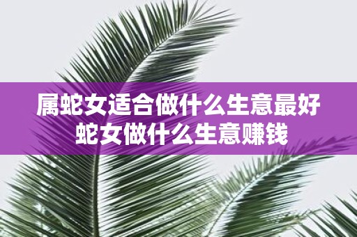 属蛇女适合做什么生意最好 蛇女做什么生意赚钱