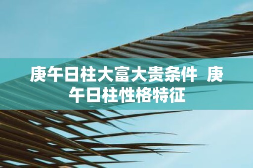 庚午日柱大富大贵条件 庚午日柱性格特征