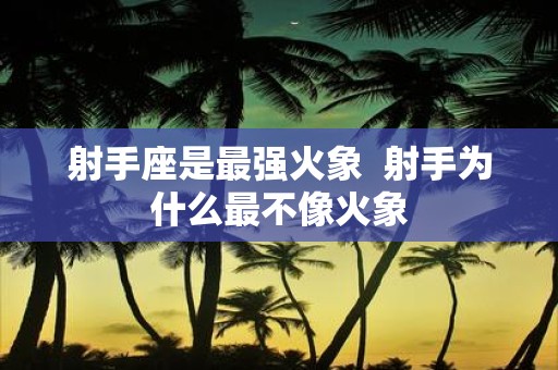 射手座是最强火象 射手为什么最不像火象