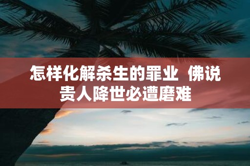 怎样化解杀生的罪业 佛说贵人降世必遭磨难