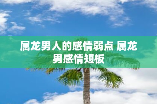 属龙男人的感情弱点 属龙男感情短板