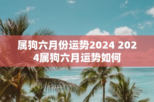 属狗六月份运势2025 2025属狗六月运势如何