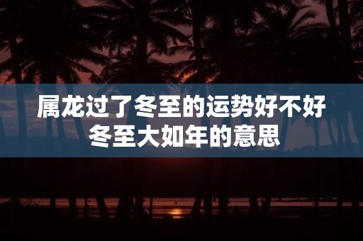 属龙过了冬至的运势好不好 冬至大如年的意思
