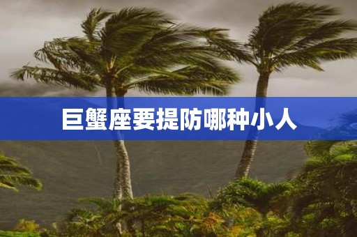 巨蟹座要提防哪种小人