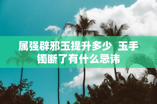 属强辟邪玉提升多少 玉手镯断了有什么忌讳