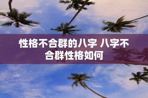 性格不合群的八字 八字不合群性格如何