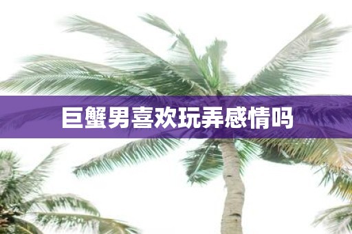 巨蟹男喜欢玩弄感情吗