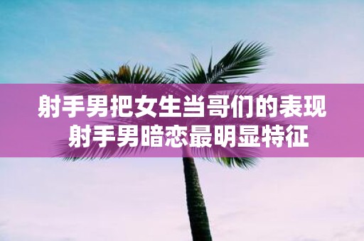射手男把女生当哥们的表现 射手男暗恋最明显特征