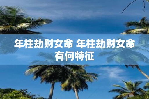 年柱劫财女命 年柱劫财女命有何特征