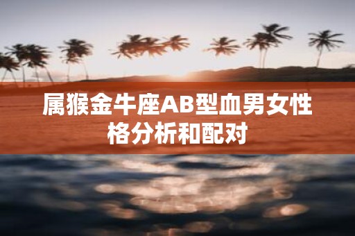 属猴金牛座AB型血男女性格分析和配对