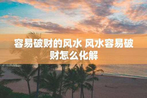 容易破财的风水 风水容易破财怎么化解