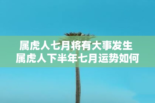 属虎人七月将有大事发生 属虎人下半年七月运势如何