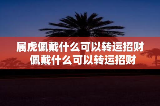 属虎佩戴什么可以转运招财 佩戴什么可以转运招财