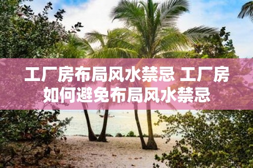 工厂房布局风水禁忌 工厂房如何避免布局风水禁忌